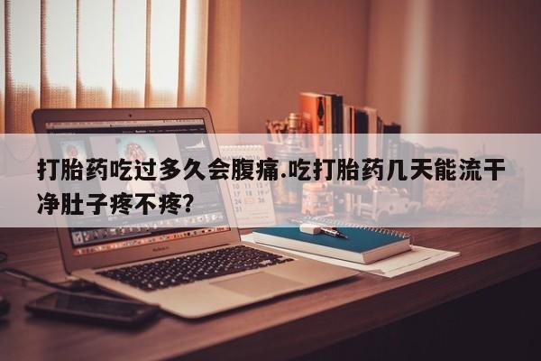 堕胎药叫什么名字微信怎么购买打胎药吃过多久会腹痛.吃打胎药几天能流干净肚子疼不疼？