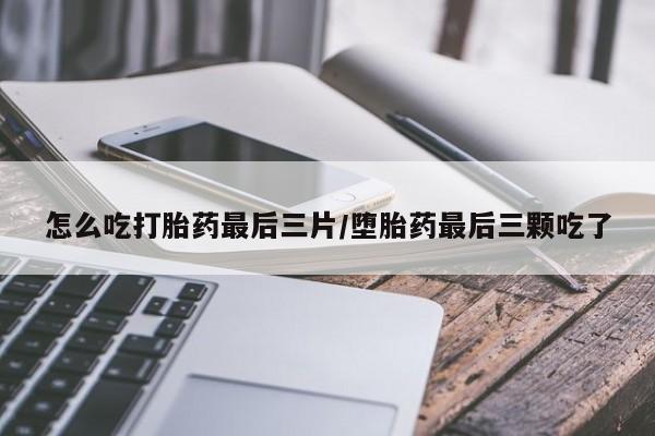 堕胎药叫什么名字微信怎么购买怎么吃打胎药最后三片/堕胎药最后三颗吃了