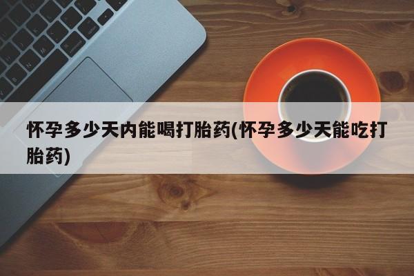 堕胎药叫什么名字微信怎么购买怀孕多少天内能喝打胎药(怀孕多少天能吃打胎药)