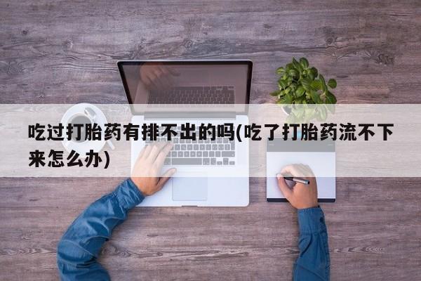 堕胎药叫什么名字微信怎么购买吃过打胎药有排不出的吗(吃了打胎药流不下来怎么办)