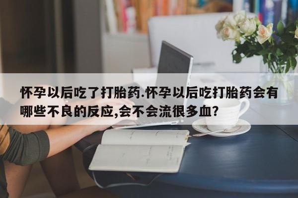 堕胎药叫什么名字微信怎么购买怀孕以后吃了打胎药.怀孕以后吃打胎药会有哪些不良的反应,会不会流很多血？