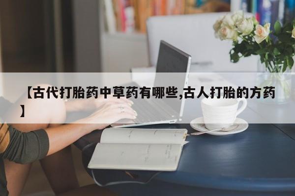 堕胎药叫什么名字微信怎么购买【古代打胎药中草药有哪些,古人打胎的方药】