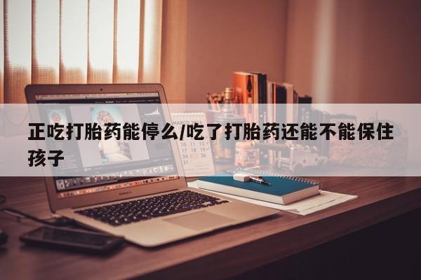 堕胎药叫什么名字微信怎么购买正吃打胎药能停么/吃了打胎药还能不能保住孩子