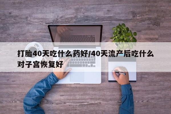 堕胎药叫什么名字微信怎么购买打胎40天吃什么药好/40天流产后吃什么对子宫恢复好