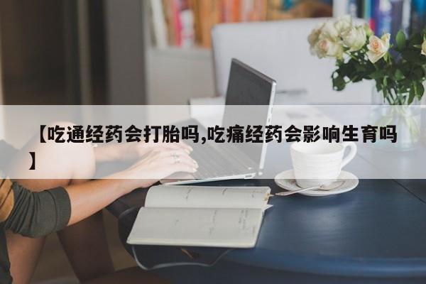 堕胎药叫什么名字微信怎么购买【吃通经药会打胎吗,吃痛经药会影响生育吗】