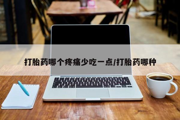 堕胎药叫什么名字微信怎么购买打胎药哪个疼痛少吃一点/打胎药哪种