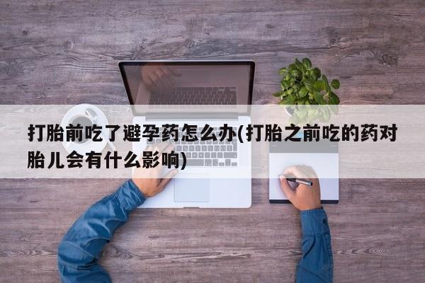 堕胎药叫什么名字微信怎么购买打胎前吃了避孕药怎么办(打胎之前吃的药对胎儿会有什么影响)
