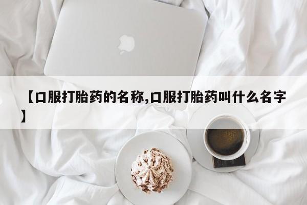堕胎药叫什么名字微信怎么购买【口服打胎药的名称,口服打胎药叫什么名字】