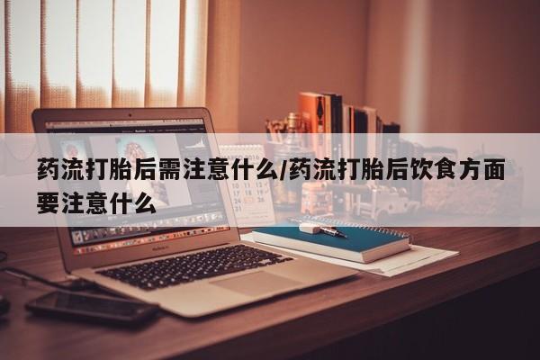 堕胎药叫什么名字微信怎么购买药流打胎后需注意什么/药流打胎后饮食方面要注意什么