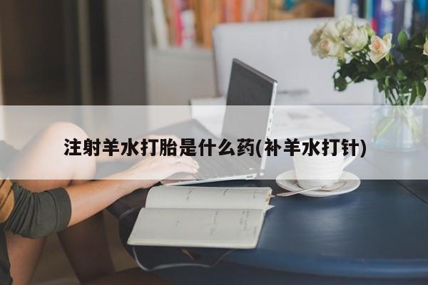 堕胎药叫什么名字微信怎么购买注射羊水打胎是什么药(补羊水打针)
