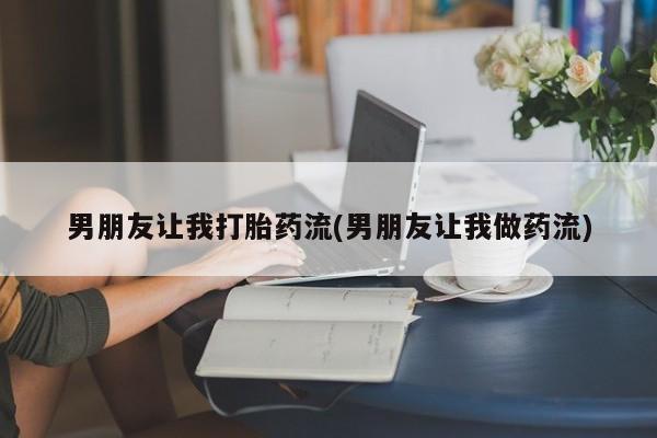 堕胎药叫什么名字微信怎么购买男朋友让我打胎药流(男朋友让我做药流)