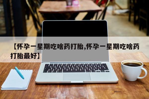 堕胎药叫什么名字微信怎么购买【怀孕一星期吃啥药打胎,怀孕一星期吃啥药打胎最好】