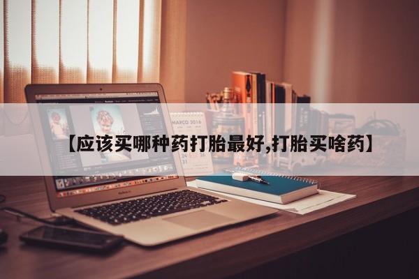堕胎药叫什么名字微信怎么购买【应该买哪种药打胎最好,打胎买啥药】