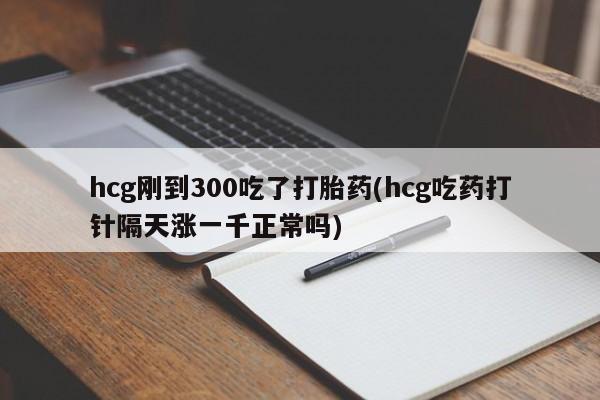 堕胎药叫什么名字微信怎么购买hcg刚到300吃了打胎药(hcg吃药打针隔天涨一千正常吗)