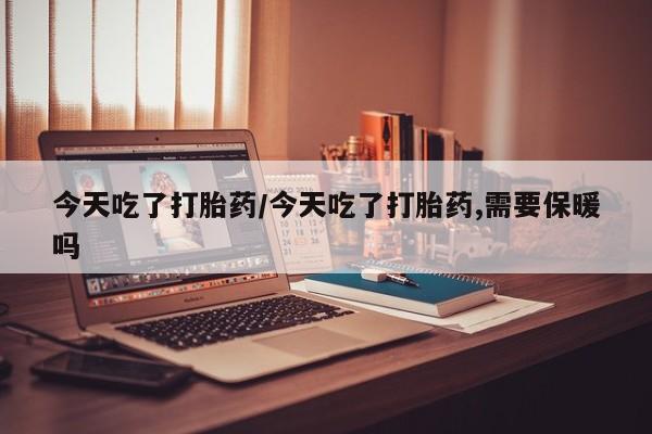 堕胎药叫什么名字微信怎么购买今天吃了打胎药/今天吃了打胎药,需要保暖吗