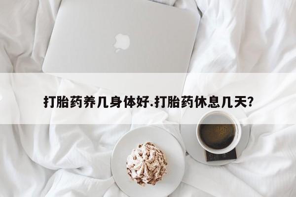 堕胎药叫什么名字微信怎么购买打胎药养几身体好.打胎药休息几天？