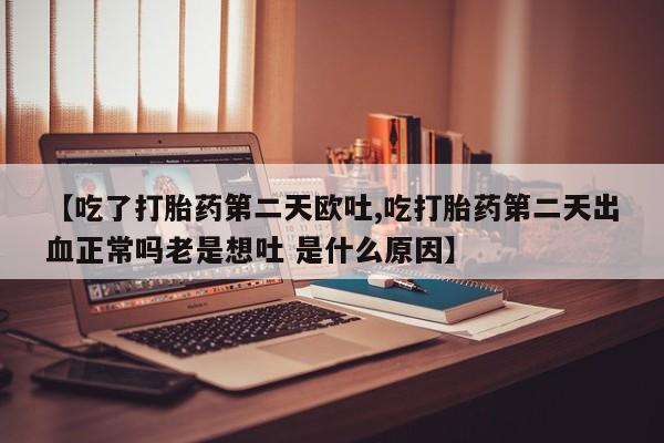 堕胎药叫什么名字微信怎么购买【吃了打胎药第二天欧吐,吃打胎药第二天出血正常吗老是想吐 是什么原因】