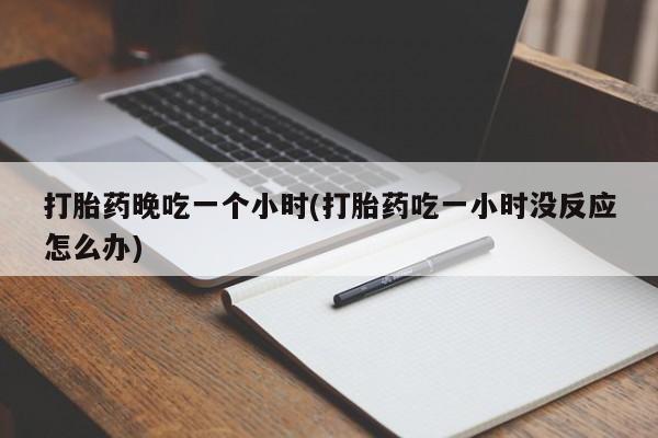 堕胎药叫什么名字微信怎么购买打胎药晚吃一个小时(打胎药吃一小时没反应怎么办)