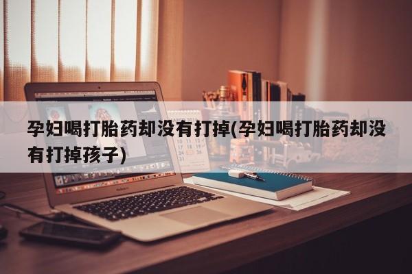 堕胎药叫什么名字微信怎么购买孕妇喝打胎药却没有打掉(孕妇喝打胎药却没有打掉孩子)