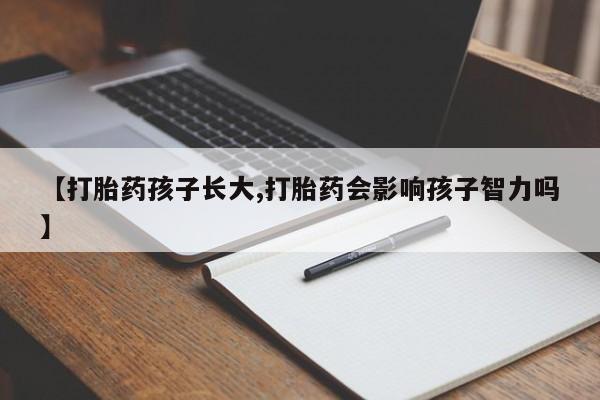 堕胎药叫什么名字微信怎么购买【打胎药孩子长大,打胎药会影响孩子智力吗】