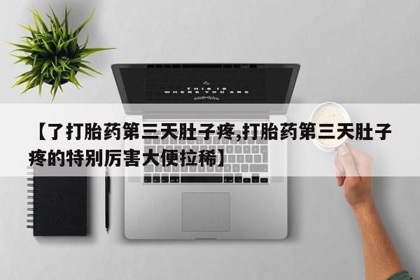堕胎药叫什么名字微信怎么购买【了打胎药第三天肚子疼,打胎药第三天肚子疼的特别厉害大便拉稀】