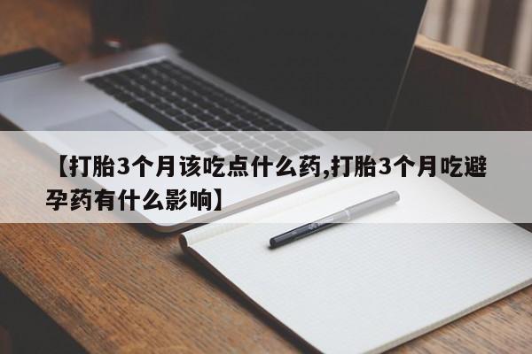 堕胎药叫什么名字微信怎么购买【打胎3个月该吃点什么药,打胎3个月吃避孕药有什么影响】