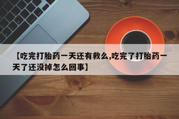 堕胎药叫什么名字微信怎么购买【吃完打胎药一天还有救么,吃完了打胎药一天了还没掉怎么回事】