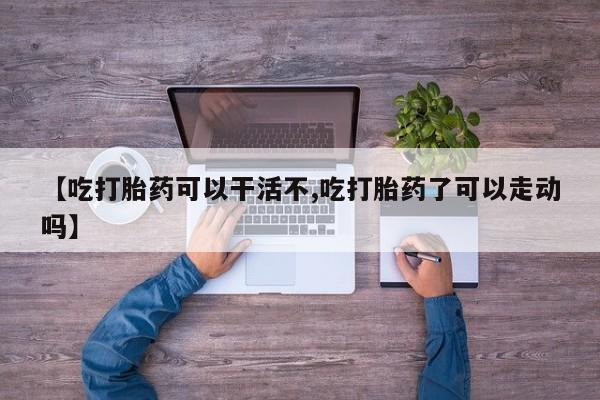 堕胎药叫什么名字微信怎么购买【吃打胎药可以干活不,吃打胎药了可以走动吗】