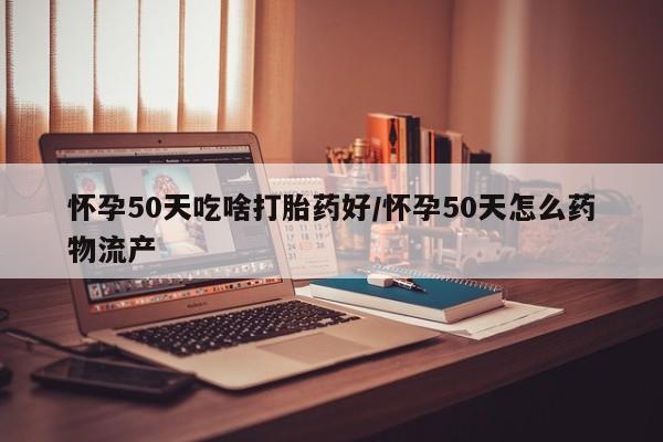 堕胎药叫什么名字微信怎么购买怀孕50天吃啥打胎药好/怀孕50天怎么药物流产