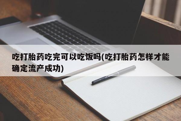 堕胎药叫什么名字微信怎么购买吃打胎药吃完可以吃饭吗(吃打胎药怎样才能确定流产成功)