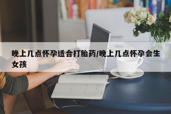 堕胎药叫什么名字微信怎么购买晚上几点怀孕适合打胎药/晚上几点怀孕会生女孩