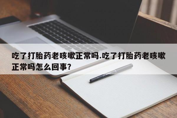 堕胎药叫什么名字微信怎么购买吃了打胎药老咳嗽正常吗.吃了打胎药老咳嗽正常吗怎么回事？
