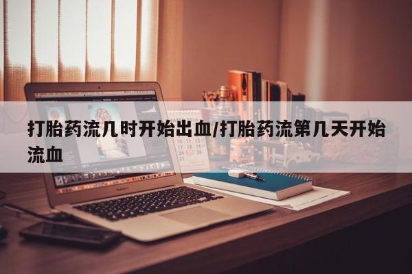 堕胎药叫什么名字微信怎么购买打胎药流几时开始出血/打胎药流第几天开始流血