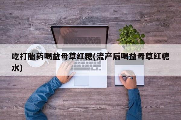 堕胎药叫什么名字微信怎么购买吃打胎药喝益母草红糖(流产后喝益母草红糖水)