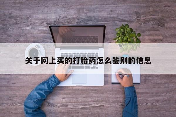 堕胎药叫什么名字微信怎么购买关于网上买的打胎药怎么鉴别的信息