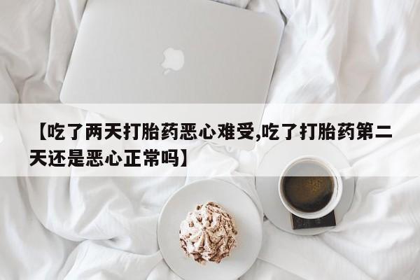 堕胎药叫什么名字微信怎么购买【吃了两天打胎药恶心难受,吃了打胎药第二天还是恶心正常吗】