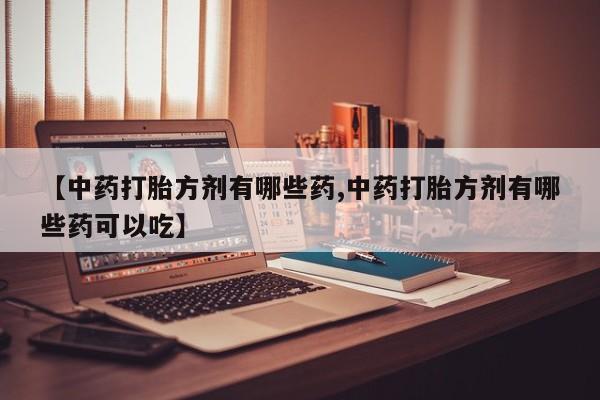 堕胎药叫什么名字微信怎么购买【中药打胎方剂有哪些药,中药打胎方剂有哪些药可以吃】