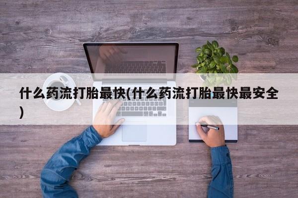 堕胎药叫什么名字微信怎么购买什么药流打胎最快(什么药流打胎最快最安全)