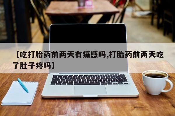 堕胎药叫什么名字微信怎么购买【吃打胎药前两天有痛感吗,打胎药前两天吃了肚子疼吗】
