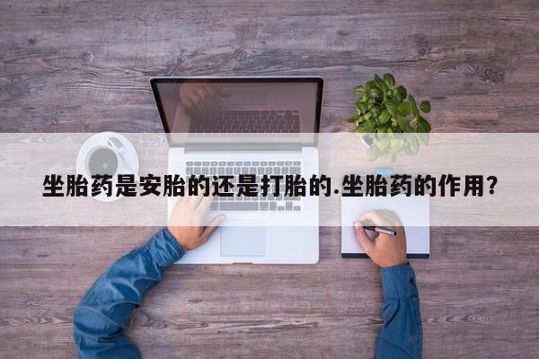 堕胎药叫什么名字微信怎么购买坐胎药是安胎的还是打胎的.坐胎药的作用？