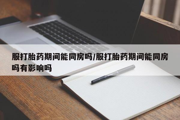 堕胎药叫什么名字微信怎么购买服打胎药期间能同房吗/服打胎药期间能同房吗有影响吗