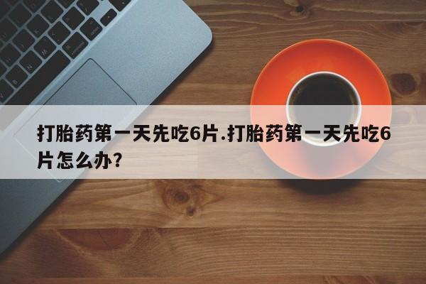 堕胎药叫什么名字微信怎么购买打胎药第一天先吃6片.打胎药第一天先吃6片怎么办？