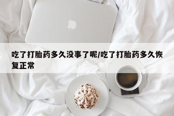 堕胎药叫什么名字微信怎么购买吃了打胎药多久没事了呢/吃了打胎药多久恢复正常