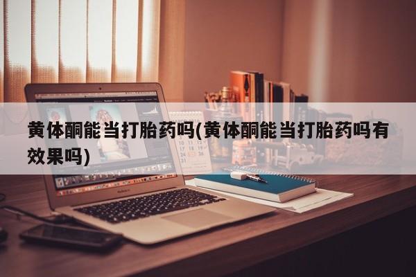 堕胎药叫什么名字微信怎么购买黄体酮能当打胎药吗(黄体酮能当打胎药吗有效果吗)