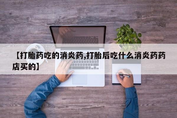 堕胎药叫什么名字微信怎么购买【打胎药吃的消炎药,打胎后吃什么消炎药药店买的】