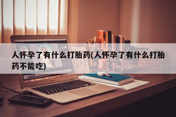 堕胎药叫什么名字微信怎么购买人怀孕了有什么打胎药(人怀孕了有什么打胎药不能吃)