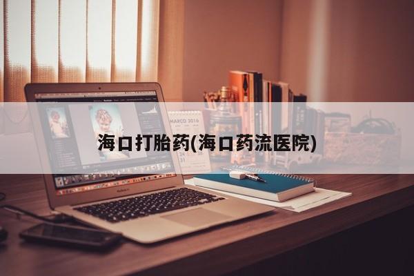 堕胎药叫什么名字微信怎么购买海口打胎药(海口药流医院)