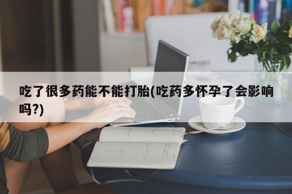 堕胎药叫什么名字微信怎么购买吃了很多药能不能打胎(吃药多怀孕了会影响吗?)