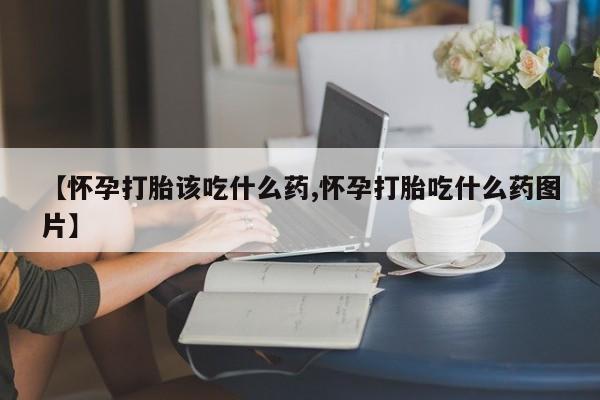 堕胎药叫什么名字微信怎么购买【怀孕打胎该吃什么药,怀孕打胎吃什么药图片】