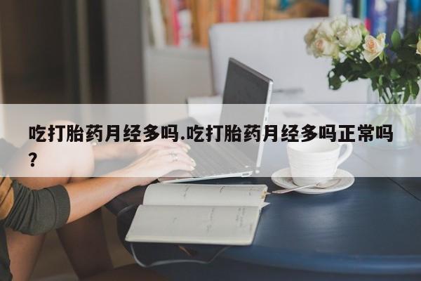 堕胎药叫什么名字微信怎么购买吃打胎药月经多吗.吃打胎药月经多吗正常吗？